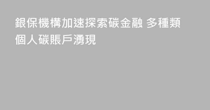 銀保機構加速探索碳金融 多種類個人碳賬戶湧現