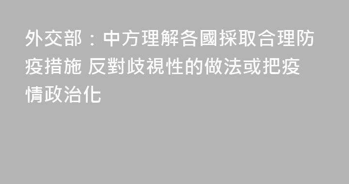 外交部：中方理解各國採取合理防疫措施 反對歧視性的做法或把疫情政治化