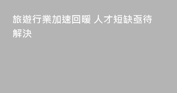 旅遊行業加速回暖 人才短缺亟待解決