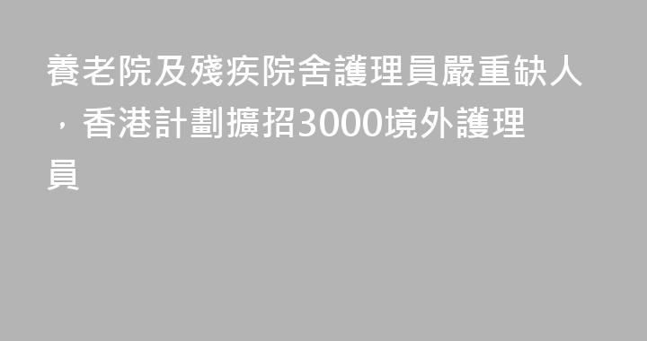 養老院及殘疾院舍護理員嚴重缺人，香港計劃擴招3000境外護理員