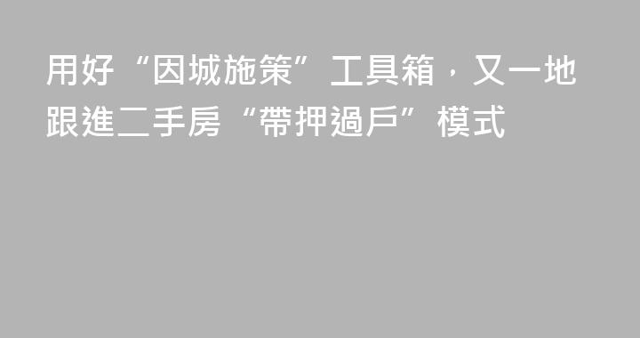 用好“因城施策”工具箱，又一地跟進二手房“帶押過戶”模式