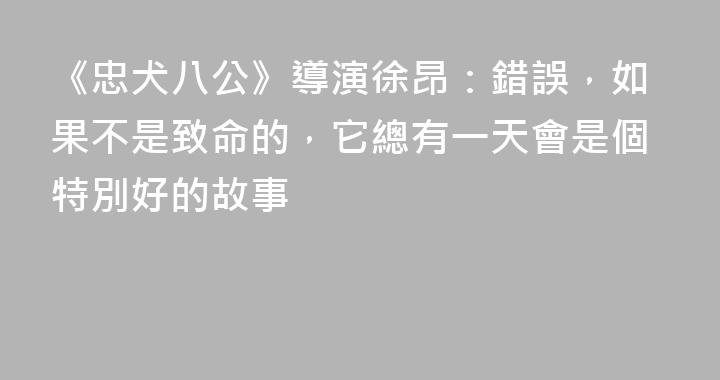《忠犬八公》導演徐昂：錯誤，如果不是致命的，它總有一天會是個特別好的故事