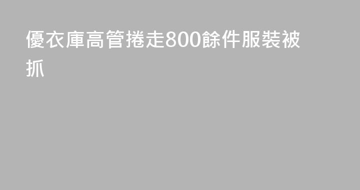 優衣庫高管捲走800餘件服裝被抓