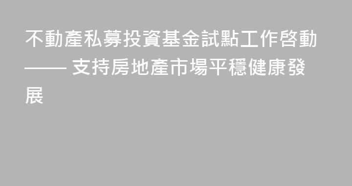 不動產私募投資基金試點工作啓動—— 支持房地產市場平穩健康發展