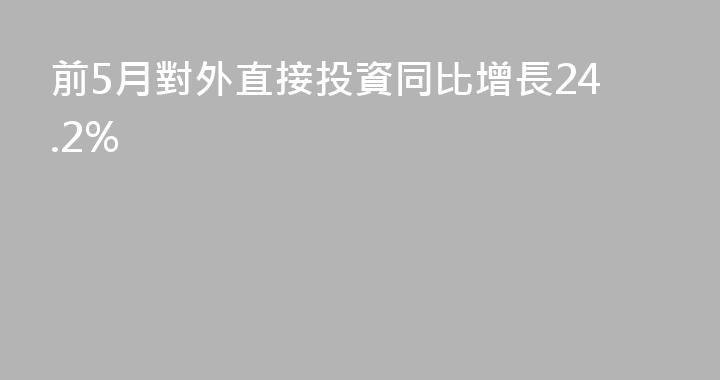 前5月對外直接投資同比增長24.2%