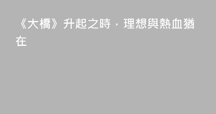 《大橋》升起之時，理想與熱血猶在