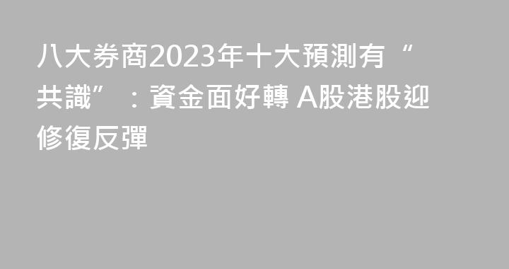 八大券商2023年十大預測有“共識”：資金面好轉 A股港股迎修復反彈