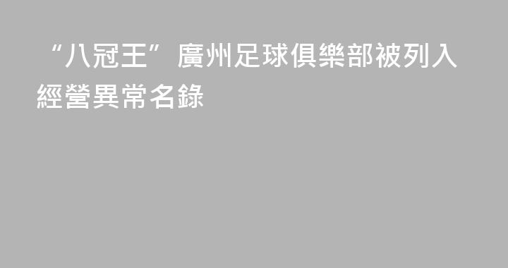 “八冠王”廣州足球俱樂部被列入經營異常名錄