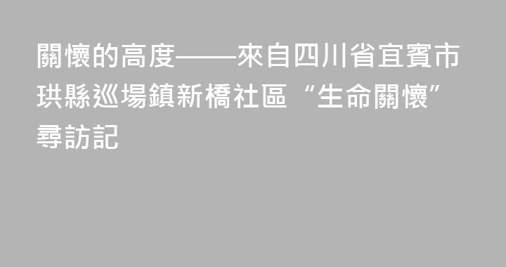 關懷的高度——來自四川省宜賓市珙縣巡場鎮新橋社區“生命關懷”尋訪記
