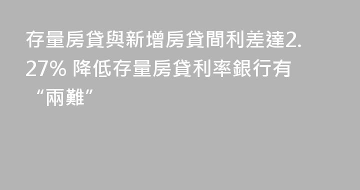 存量房貸與新增房貸間利差達2.27% 降低存量房貸利率銀行有“兩難”