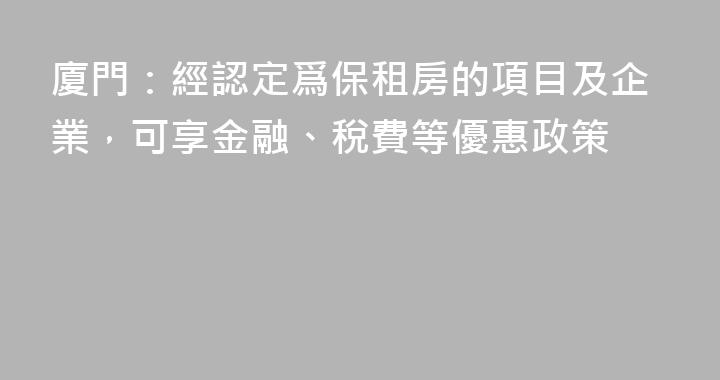 廈門：經認定爲保租房的項目及企業，可享金融、稅費等優惠政策