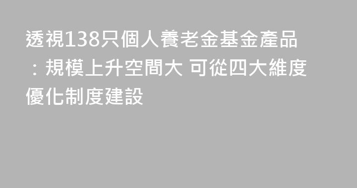 透視138只個人養老金基金產品：規模上升空間大 可從四大維度優化制度建設