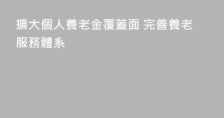 擴大個人養老金覆蓋面 完善養老服務體系