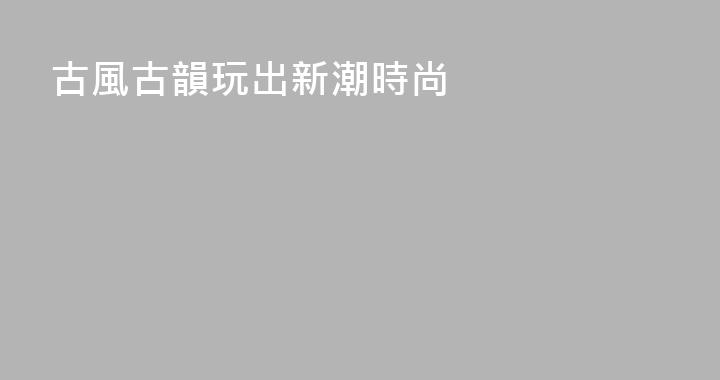 古風古韻玩出新潮時尚