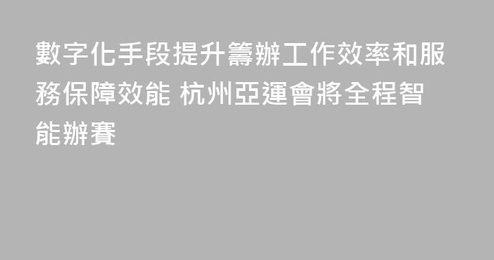 數字化手段提升籌辦工作效率和服務保障效能 杭州亞運會將全程智能辦賽