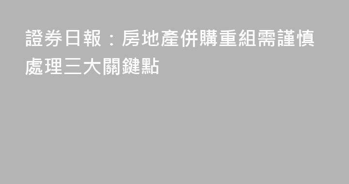 證券日報：房地產併購重組需謹慎處理三大關鍵點