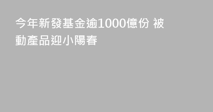 今年新發基金逾1000億份 被動產品迎小陽春