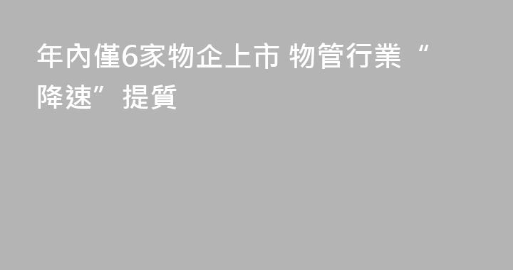 年內僅6家物企上市 物管行業“降速”提質