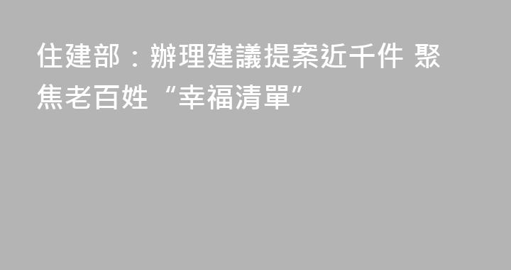 住建部：辦理建議提案近千件 聚焦老百姓“幸福清單”