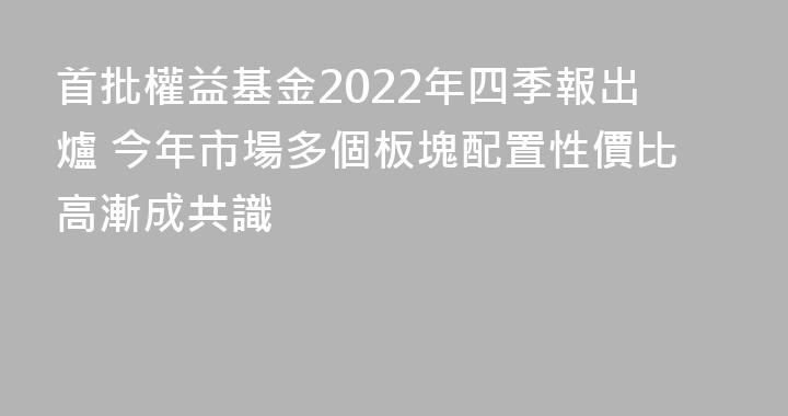 首批權益基金2022年四季報出爐 今年市場多個板塊配置性價比高漸成共識
