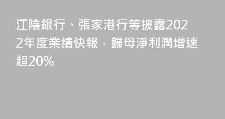 江陰銀行、張家港行等披露2022年度業績快報，歸母淨利潤增速超20%