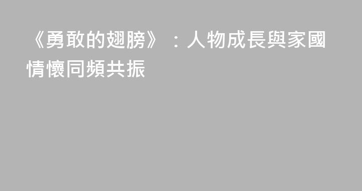 《勇敢的翅膀》：人物成長與家國情懷同頻共振