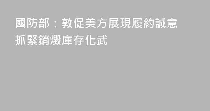 國防部：敦促美方展現履約誠意 抓緊銷燬庫存化武