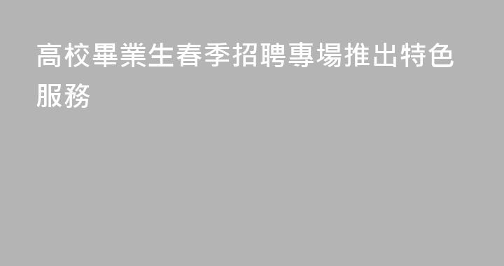 高校畢業生春季招聘專場推出特色服務