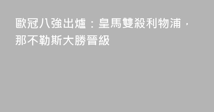 歐冠八強出爐：皇馬雙殺利物浦，那不勒斯大勝晉級