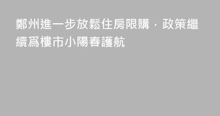 鄭州進一步放鬆住房限購，政策繼續爲樓市小陽春護航