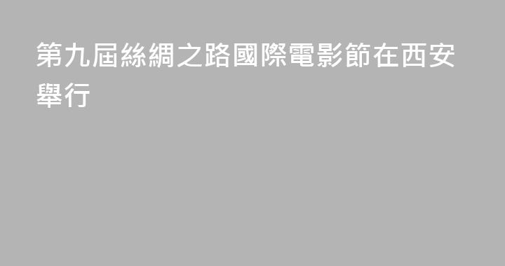 第九屆絲綢之路國際電影節在西安舉行
