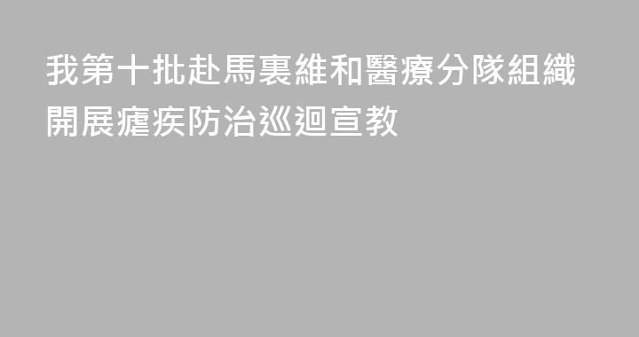 我第十批赴馬裏維和醫療分隊組織開展瘧疾防治巡迴宣教