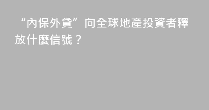 “內保外貸”向全球地產投資者釋放什麼信號？
