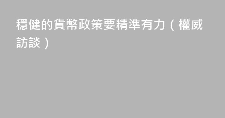 穩健的貨幣政策要精準有力（權威訪談）