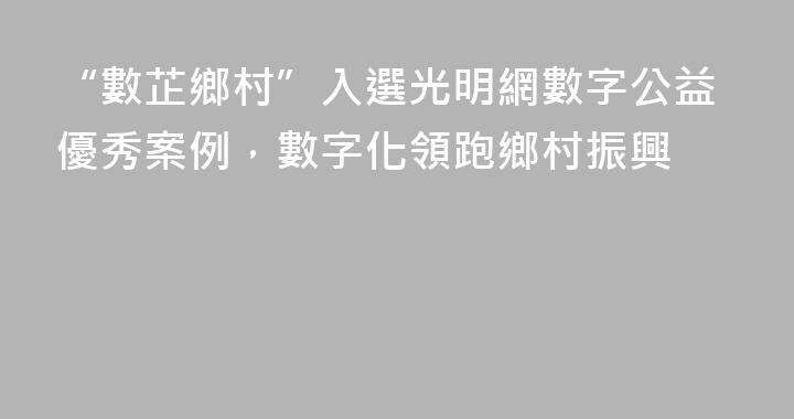 “數芷鄉村”入選光明網數字公益優秀案例，數字化領跑鄉村振興