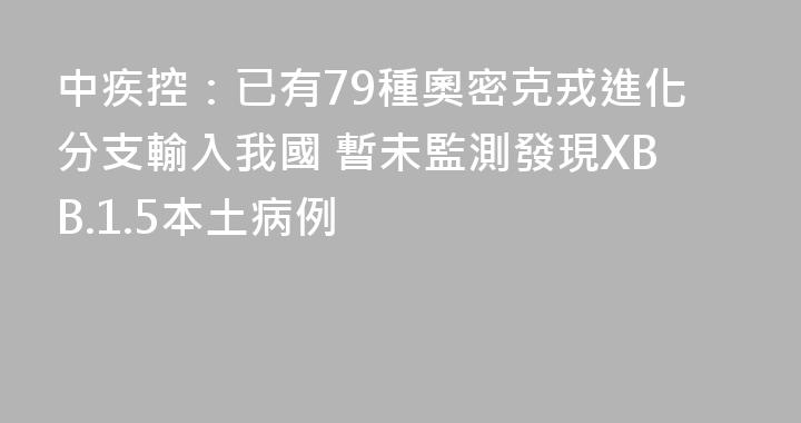 中疾控：已有79種奧密克戎進化分支輸入我國 暫未監測發現XBB.1.5本土病例