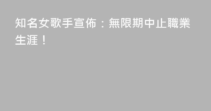 知名女歌手宣佈：無限期中止職業生涯！