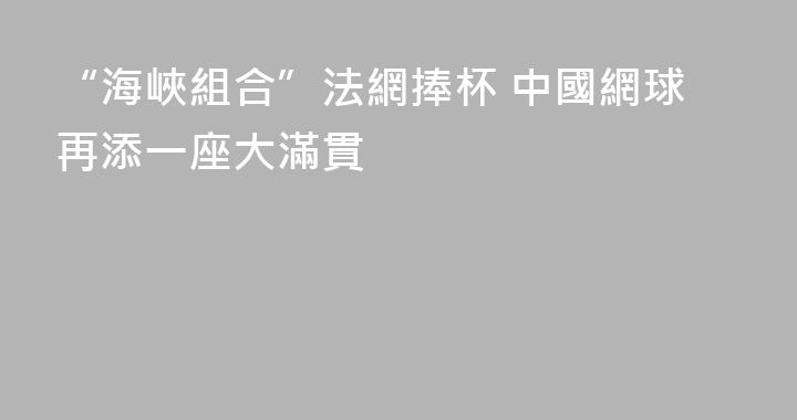 “海峽組合”法網捧杯 中國網球再添一座大滿貫