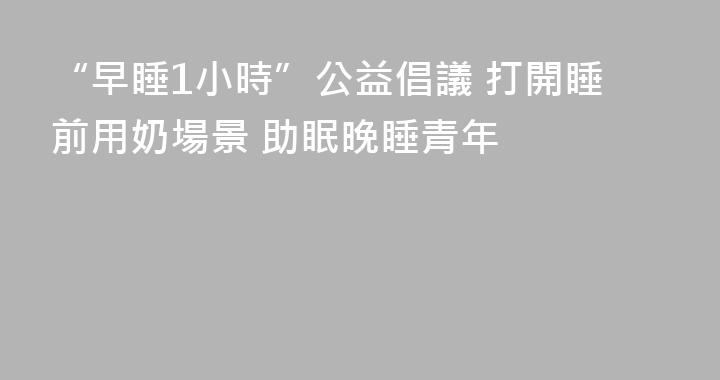 “早睡1小時”公益倡議 打開睡前用奶場景 助眠晚睡青年