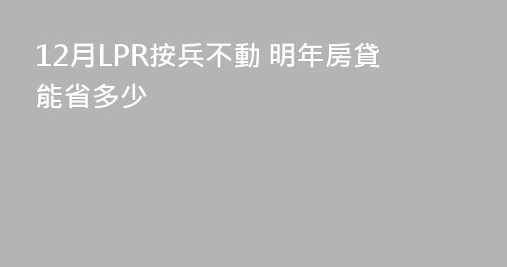 12月LPR按兵不動 明年房貸能省多少