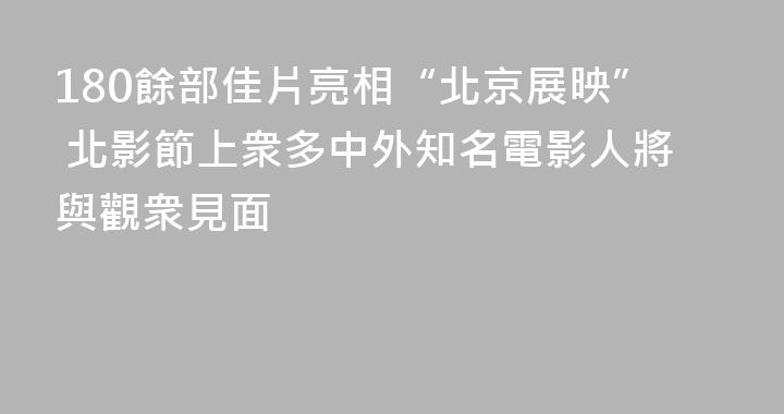 180餘部佳片亮相“北京展映” 北影節上衆多中外知名電影人將與觀衆見面
