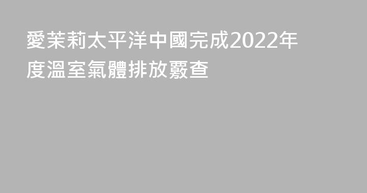 愛茉莉太平洋中國完成2022年度溫室氣體排放覈查