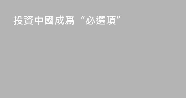投資中國成爲“必選項”