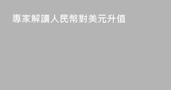 專家解讀人民幣對美元升值