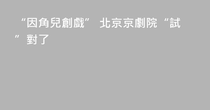 “因角兒創戲” 北京京劇院“試”對了