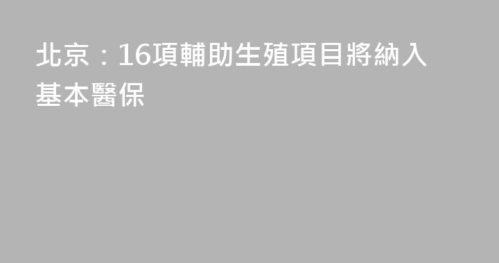 北京：16項輔助生殖項目將納入基本醫保