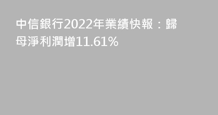 中信銀行2022年業績快報：歸母淨利潤增11.61%