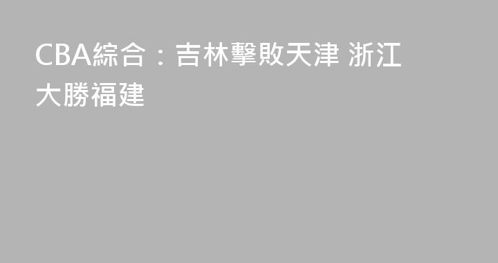 CBA綜合：吉林擊敗天津 浙江大勝福建