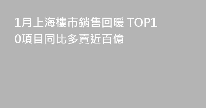 1月上海樓市銷售回暖 TOP10項目同比多賣近百億