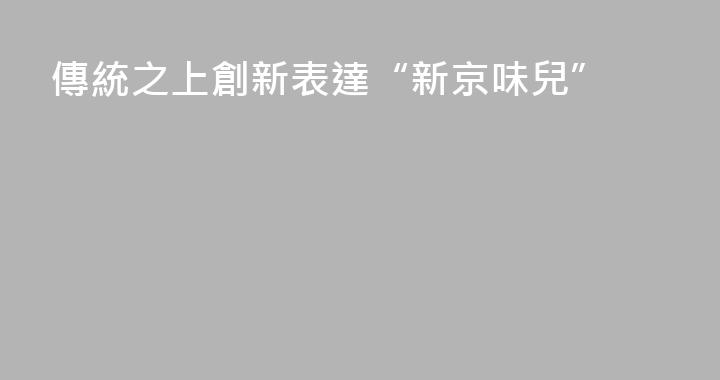 傳統之上創新表達“新京味兒”